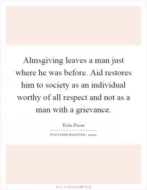 Almsgiving leaves a man just where he was before. Aid restores him to society as an individual worthy of all respect and not as a man with a grievance Picture Quote #1