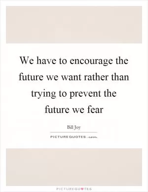 We have to encourage the future we want rather than trying to prevent the future we fear Picture Quote #1