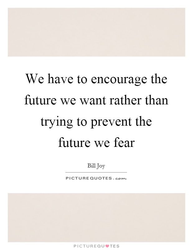 We have to encourage the future we want rather than trying to prevent the future we fear Picture Quote #1