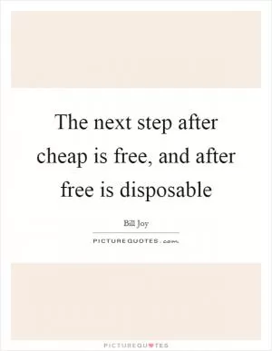The next step after cheap is free, and after free is disposable Picture Quote #1