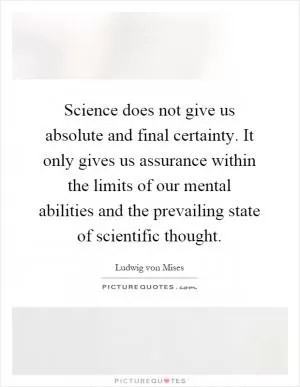 Science does not give us absolute and final certainty. It only gives us assurance within the limits of our mental abilities and the prevailing state of scientific thought Picture Quote #1