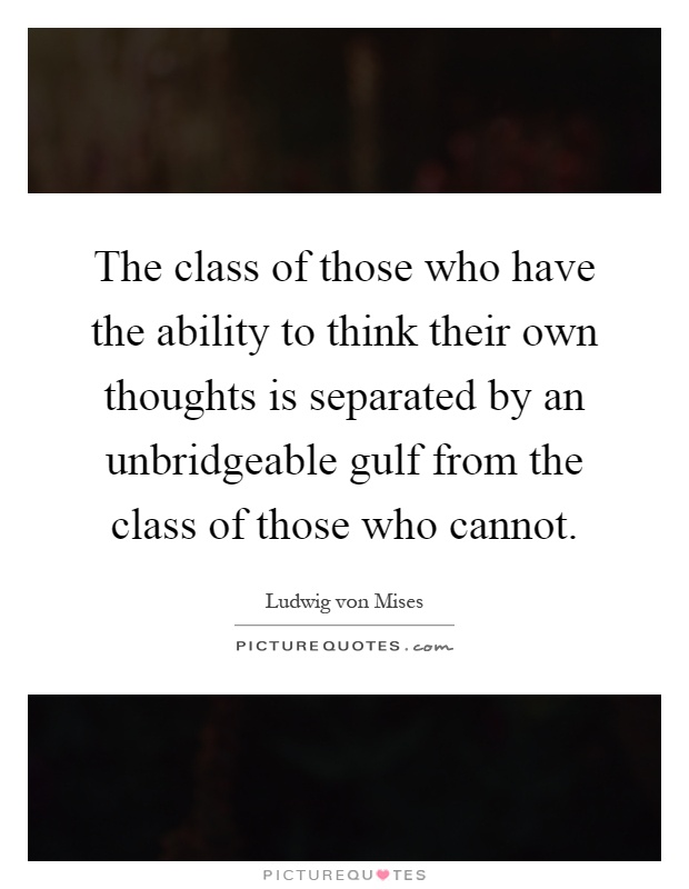 The class of those who have the ability to think their own thoughts is separated by an unbridgeable gulf from the class of those who cannot Picture Quote #1