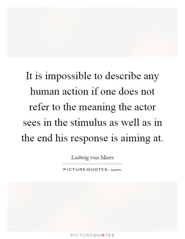 It is impossible to describe any human action if one does not refer to the meaning the actor sees in the stimulus as well as in the end his response is aiming at Picture Quote #1