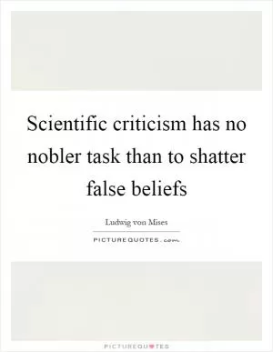 Scientific criticism has no nobler task than to shatter false beliefs Picture Quote #1
