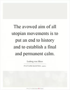 The avowed aim of all utopian movements is to put an end to history and to establish a final and permanent calm Picture Quote #1