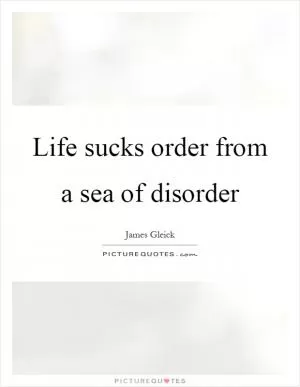 Life sucks order from a sea of disorder Picture Quote #1
