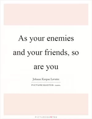 As your enemies and your friends, so are you Picture Quote #1