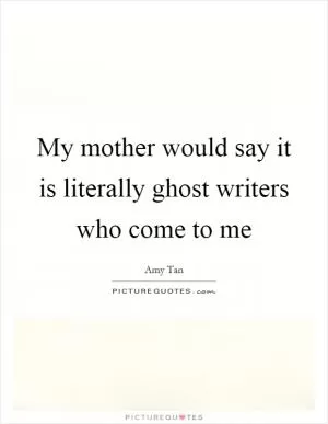 My mother would say it is literally ghost writers who come to me Picture Quote #1