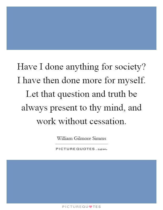 Have I done anything for society? I have then done more for myself. Let that question and truth be always present to thy mind, and work without cessation Picture Quote #1
