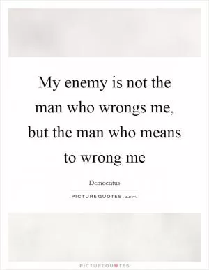 My enemy is not the man who wrongs me, but the man who means to wrong me Picture Quote #1