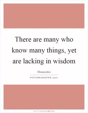 There are many who know many things, yet are lacking in wisdom Picture Quote #1