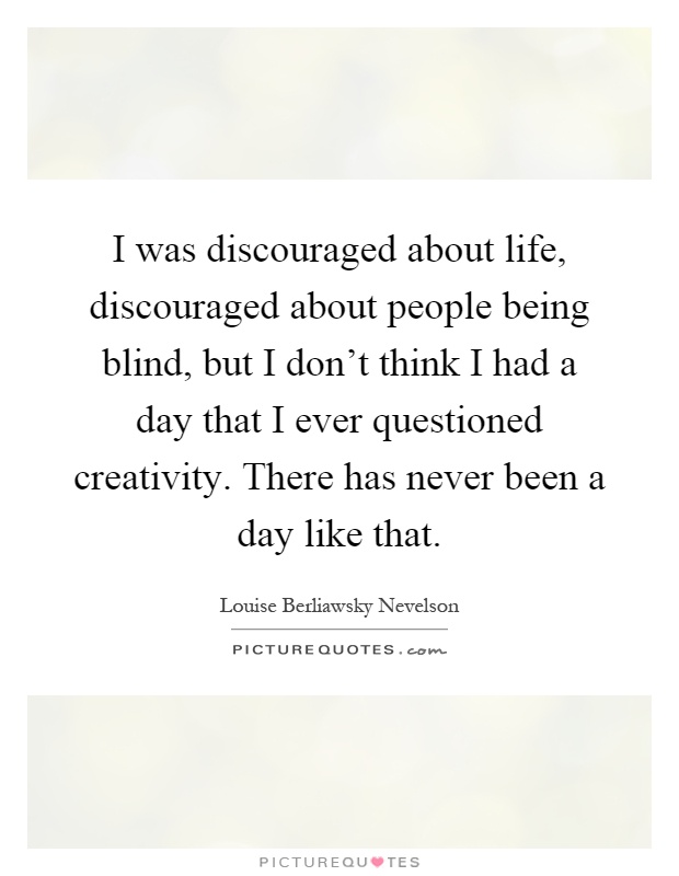 I was discouraged about life, discouraged about people being blind, but I don't think I had a day that I ever questioned creativity. There has never been a day like that Picture Quote #1