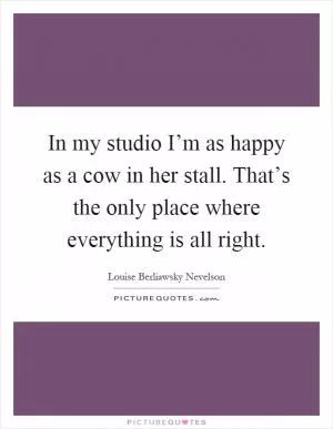 In my studio I’m as happy as a cow in her stall. That’s the only place where everything is all right Picture Quote #1