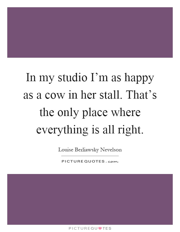 In my studio I'm as happy as a cow in her stall. That's the only place where everything is all right Picture Quote #1