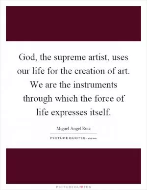 God, the supreme artist, uses our life for the creation of art. We are the instruments through which the force of life expresses itself Picture Quote #1