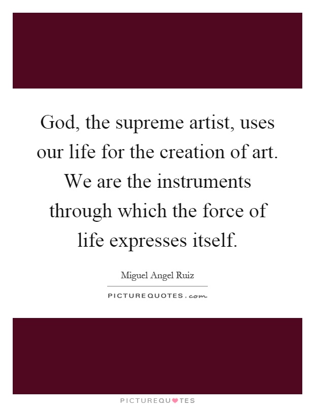 God, the supreme artist, uses our life for the creation of art. We are the instruments through which the force of life expresses itself Picture Quote #1