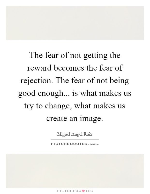 The fear of not getting the reward becomes the fear of rejection. The fear of not being good enough... is what makes us try to change, what makes us create an image Picture Quote #1