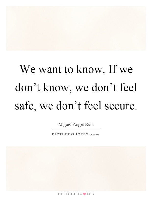 We want to know. If we don't know, we don't feel safe, we don't feel secure Picture Quote #1