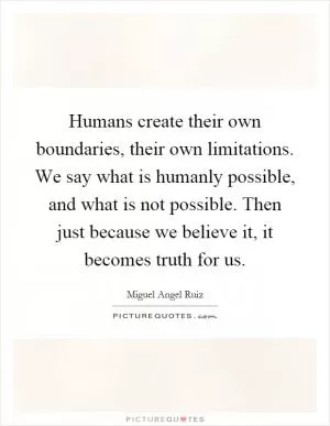 Humans create their own boundaries, their own limitations. We say what is humanly possible, and what is not possible. Then just because we believe it, it becomes truth for us Picture Quote #1