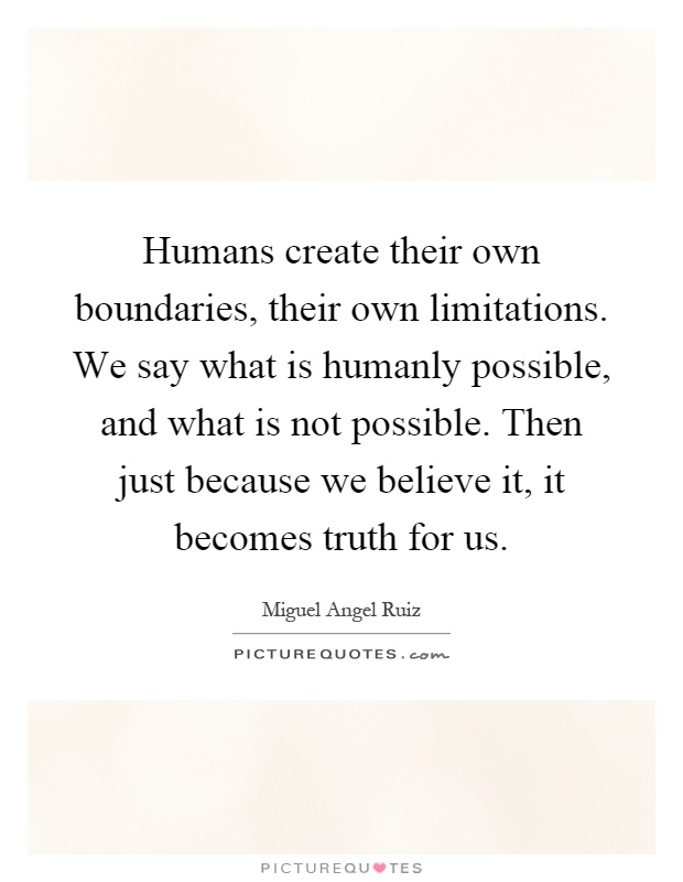 Humans create their own boundaries, their own limitations. We say what is humanly possible, and what is not possible. Then just because we believe it, it becomes truth for us Picture Quote #1