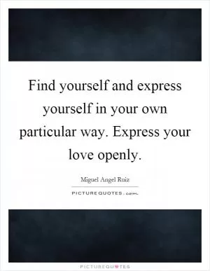 Find yourself and express yourself in your own particular way. Express your love openly Picture Quote #1