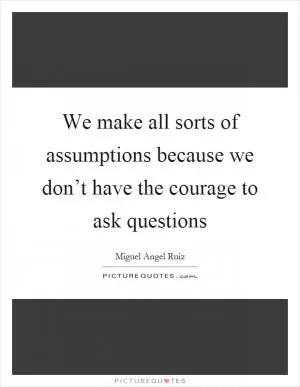 We make all sorts of assumptions because we don’t have the courage to ask questions Picture Quote #1
