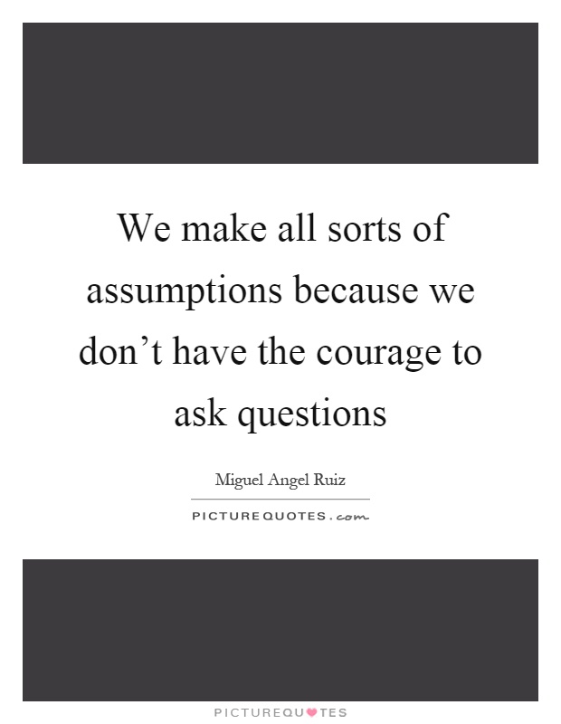 We make all sorts of assumptions because we don't have the courage to ask questions Picture Quote #1