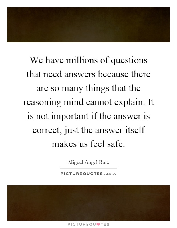 We have millions of questions that need answers because there are so many things that the reasoning mind cannot explain. It is not important if the answer is correct; just the answer itself makes us feel safe Picture Quote #1