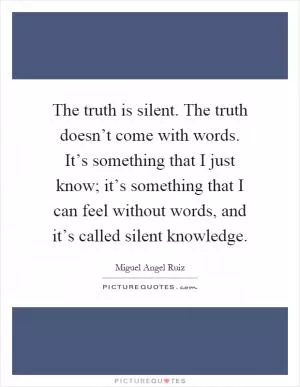 The truth is silent. The truth doesn’t come with words. It’s something that I just know; it’s something that I can feel without words, and it’s called silent knowledge Picture Quote #1