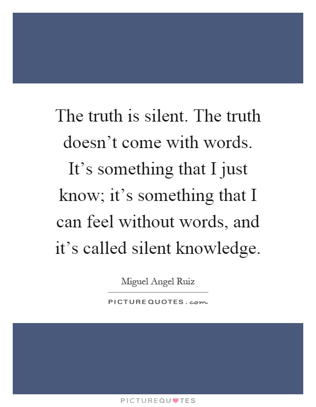 The truth is silent. The truth doesn't come with words. It's something that I just know; it's something that I can feel without words, and it's called silent knowledge Picture Quote #1