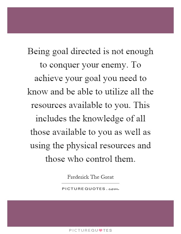 Being goal directed is not enough to conquer your enemy. To achieve your goal you need to know and be able to utilize all the resources available to you. This includes the knowledge of all those available to you as well as using the physical resources and those who control them Picture Quote #1