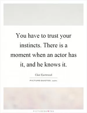 You have to trust your instincts. There is a moment when an actor has it, and he knows it Picture Quote #1