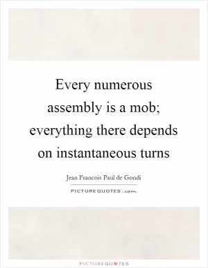 Every numerous assembly is a mob; everything there depends on instantaneous turns Picture Quote #1
