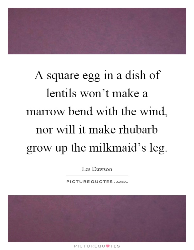 A square egg in a dish of lentils won't make a marrow bend with the wind, nor will it make rhubarb grow up the milkmaid's leg Picture Quote #1