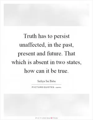Truth has to persist unaffected, in the past, present and future. That which is absent in two states, how can it be true Picture Quote #1