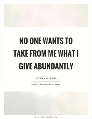 No one wants to take from me what I give abundantly Picture Quote #1