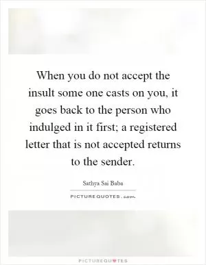 When you do not accept the insult some one casts on you, it goes back to the person who indulged in it first; a registered letter that is not accepted returns to the sender Picture Quote #1