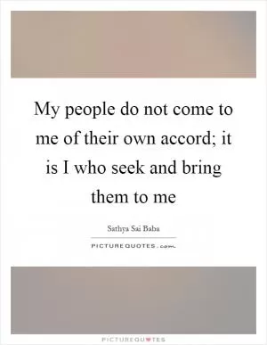My people do not come to me of their own accord; it is I who seek and bring them to me Picture Quote #1