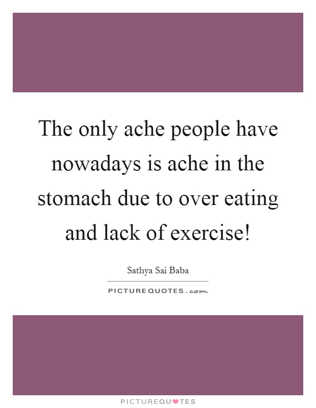 The only ache people have nowadays is ache in the stomach due to over eating and lack of exercise! Picture Quote #1