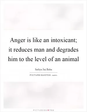 Anger is like an intoxicant; it reduces man and degrades him to the level of an animal Picture Quote #1