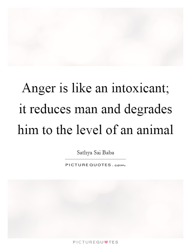 Anger is like an intoxicant; it reduces man and degrades him to the level of an animal Picture Quote #1