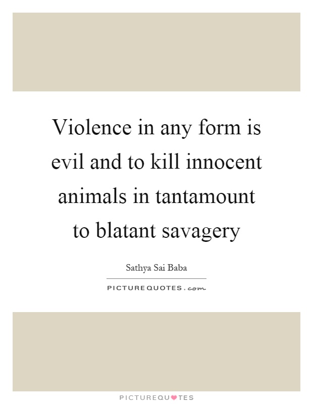 Violence in any form is evil and to kill innocent animals in tantamount to blatant savagery Picture Quote #1