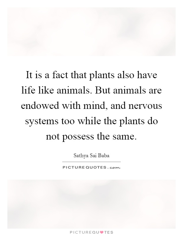 It is a fact that plants also have life like animals. But animals are endowed with mind, and nervous systems too while the plants do not possess the same Picture Quote #1