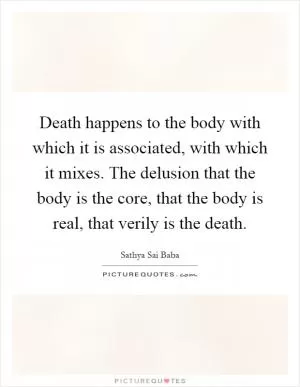 Death happens to the body with which it is associated, with which it mixes. The delusion that the body is the core, that the body is real, that verily is the death Picture Quote #1