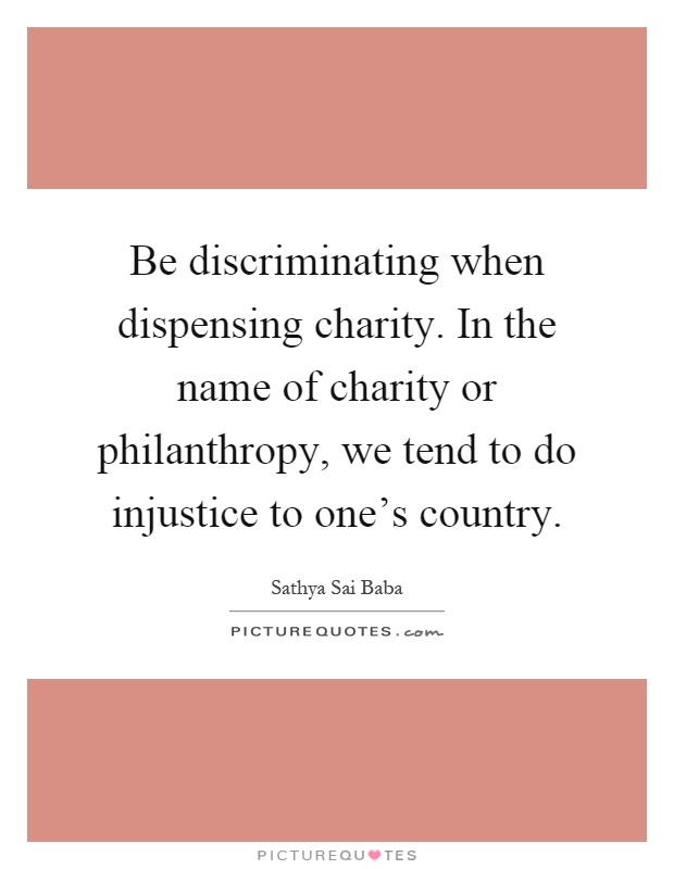 Be discriminating when dispensing charity. In the name of charity or philanthropy, we tend to do injustice to one's country Picture Quote #1