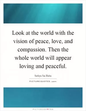 Look at the world with the vision of peace, love, and compassion. Then the whole world will appear loving and peaceful Picture Quote #1