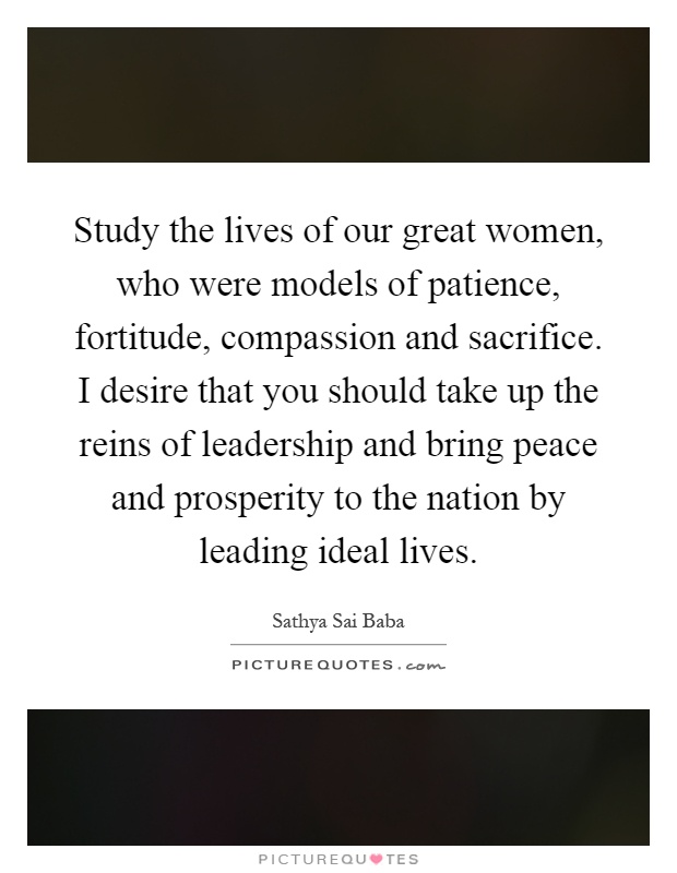 Study the lives of our great women, who were models of patience, fortitude, compassion and sacrifice. I desire that you should take up the reins of leadership and bring peace and prosperity to the nation by leading ideal lives Picture Quote #1
