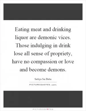 Eating meat and drinking liquor are demonic vices. Those indulging in drink lose all sense of propriety, have no compassion or love and become demons Picture Quote #1