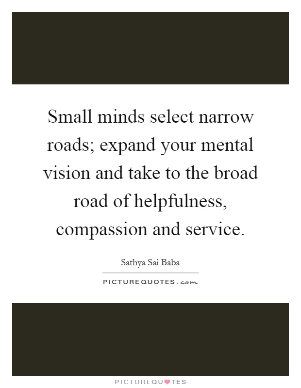 Small minds select narrow roads; expand your mental vision and take to the broad road of helpfulness, compassion and service Picture Quote #1