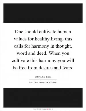 One should cultivate human values for healthy living. this calls for harmony in thought, word and deed. When you cultivate this harmony you will be free from desires and fears Picture Quote #1